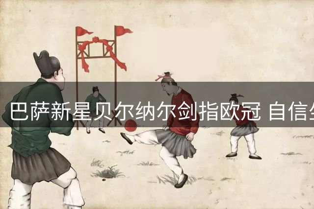 巴萨新星贝尔纳尔剑指欧冠 自信坐稳主力位置