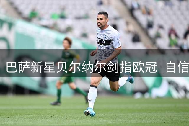 巴萨新星贝尔纳尔剑指欧冠 自信坐稳主力位置