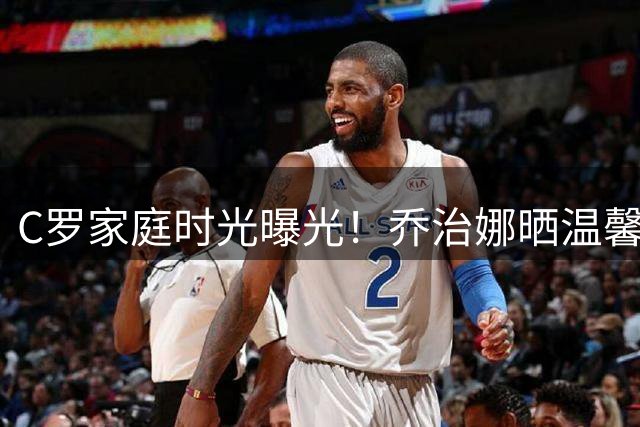 C罗家庭时光曝光！乔治娜晒温馨亲子高尔夫互动
